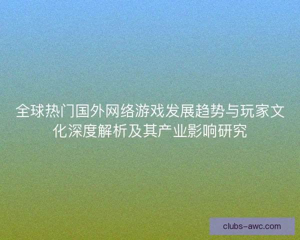 全球热门国外网络游戏发展趋势与玩家文化深度解析及其产业影响研究