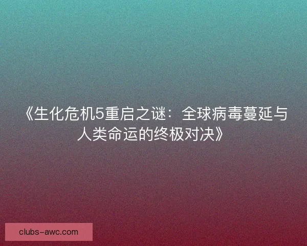 《生化危机5重启之谜：全球病毒蔓延与人类命运的终极对决》