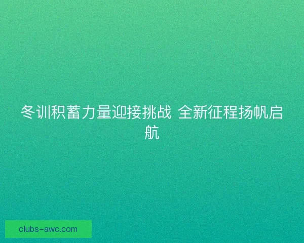 冬训积蓄力量迎接挑战 全新征程扬帆启航