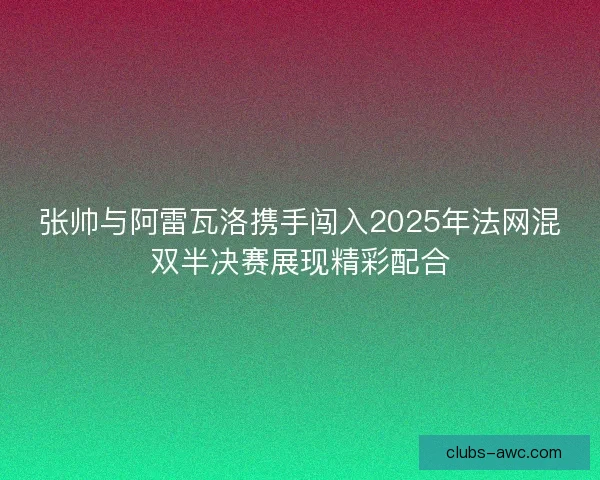 张帅与阿雷瓦洛携手闯入2025年法网混双半决赛展现精彩配合