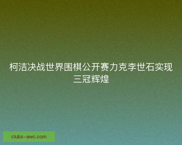 柯洁决战世界围棋公开赛力克李世石实现三冠辉煌
