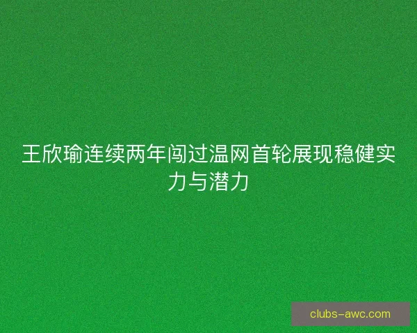 王欣瑜连续两年闯过温网首轮展现稳健实力与潜力
