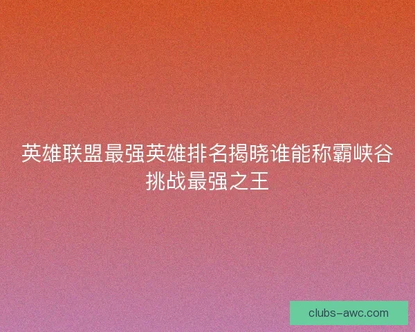 英雄联盟最强英雄排名揭晓谁能称霸峡谷挑战最强之王