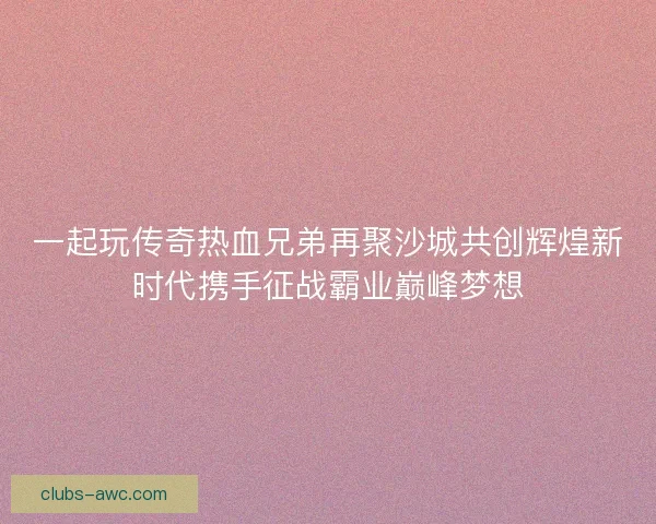 一起玩传奇热血兄弟再聚沙城共创辉煌新时代携手征战霸业巅峰梦想 一起玩传奇热血兄弟再聚沙城共创辉煌新时代携手征战霸业巅峰梦想