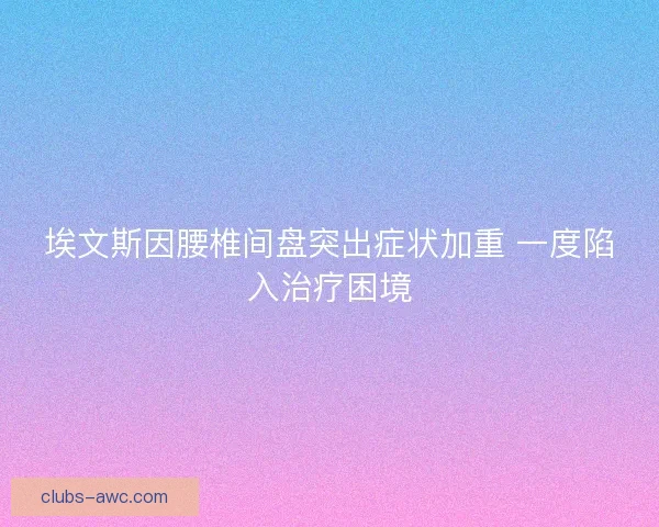 埃文斯因腰椎间盘突出症状加重 一度陷入治疗困境