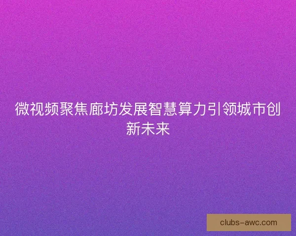 微视频聚焦廊坊发展智慧算力引领城市创新未来
