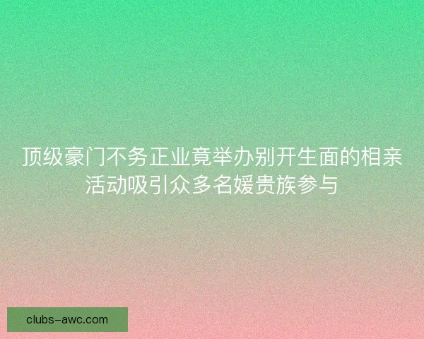 顶级豪门不务正业竟举办别开生面的相亲活动吸引众多名媛贵族参与