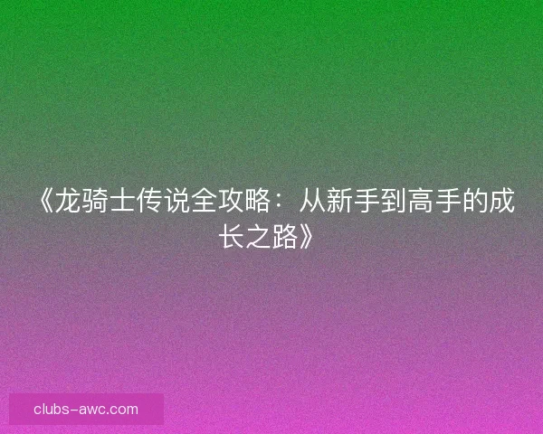 《龙骑士传说全攻略：从新手到高手的成长之路》