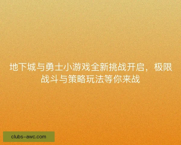 地下城与勇士小游戏全新挑战开启，极限战斗与策略玩法等你来战