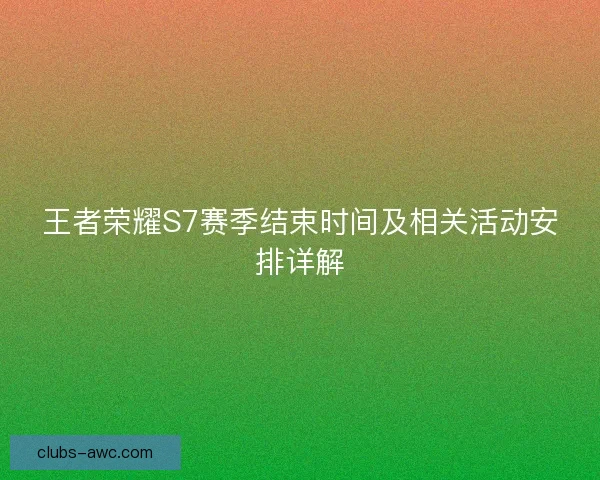 王者荣耀S7赛季结束时间及相关活动安排详解