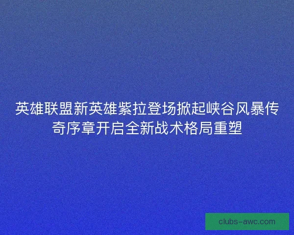 英雄联盟新英雄紫拉登场掀起峡谷风暴传奇序章开启全新战术格局重塑