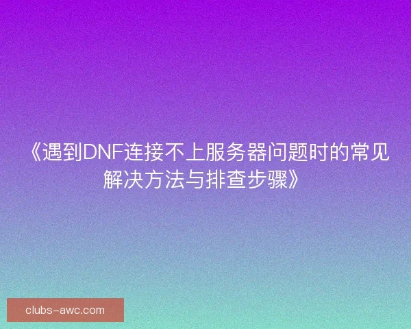 《遇到DNF连接不上服务器问题时的常见解决方法与排查步骤》