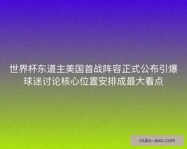 世界杯东道主美国首战阵容正式公布引爆球迷讨论核心位置安排成最大看点